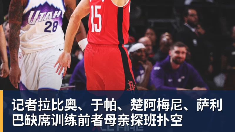 记者拉比奥、于帕、楚阿梅尼、萨利巴缺席训练前者母亲探班扑空
