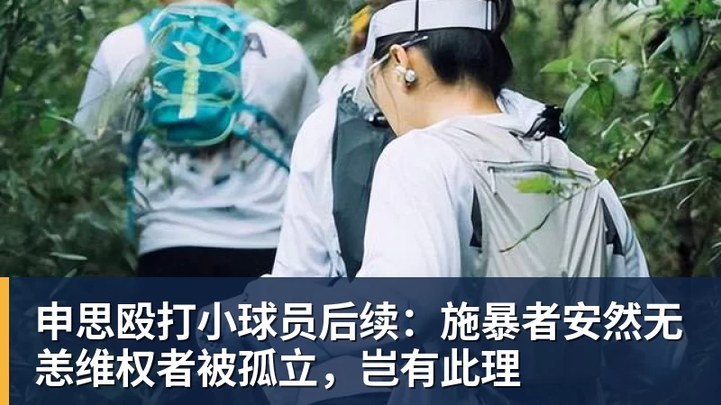 申思殴打小球员后续：施暴者安然无恙维权者被孤立，岂有此理