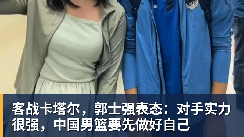 客战卡塔尔，郭士强表态：对手实力很强，中国男篮要先做好自己