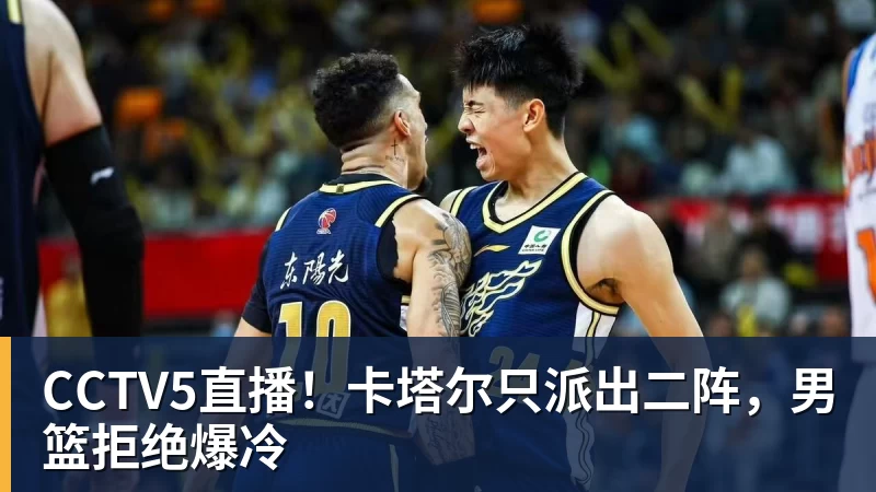 CCTV5直播！卡塔尔只派出二阵，男篮拒绝爆冷