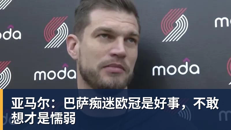 亚马尔：巴萨痴迷欧冠是好事，不敢想才是懦弱
