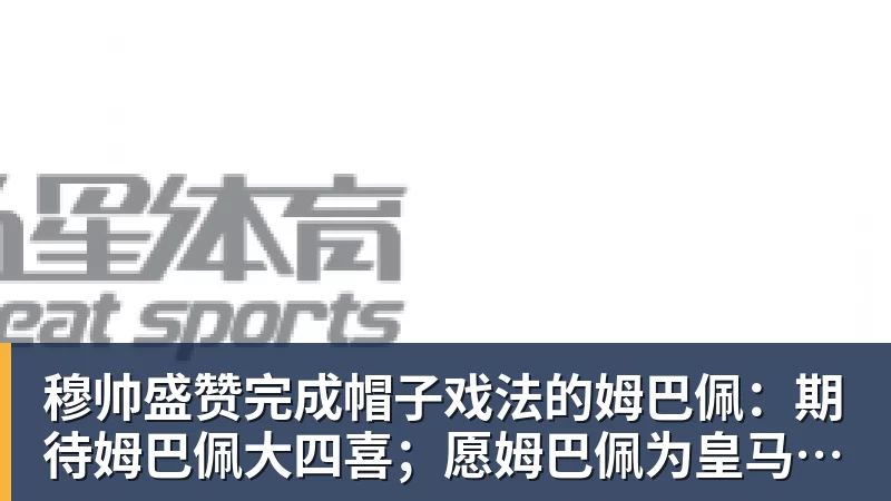 穆帅盛赞完成帽子戏法的姆巴佩：期待姆巴佩大四喜；愿姆巴佩为皇马争冠，甘愿少进球