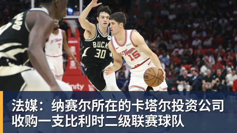 法媒：纳赛尔所在的卡塔尔投资公司收购一支比利时二级联赛球队