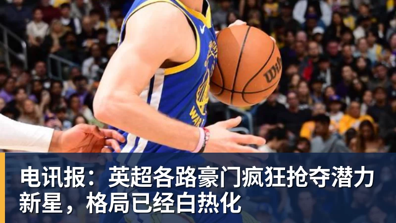 电讯报：英超各路豪门疯狂抢夺潜力新星，格局已经白热化