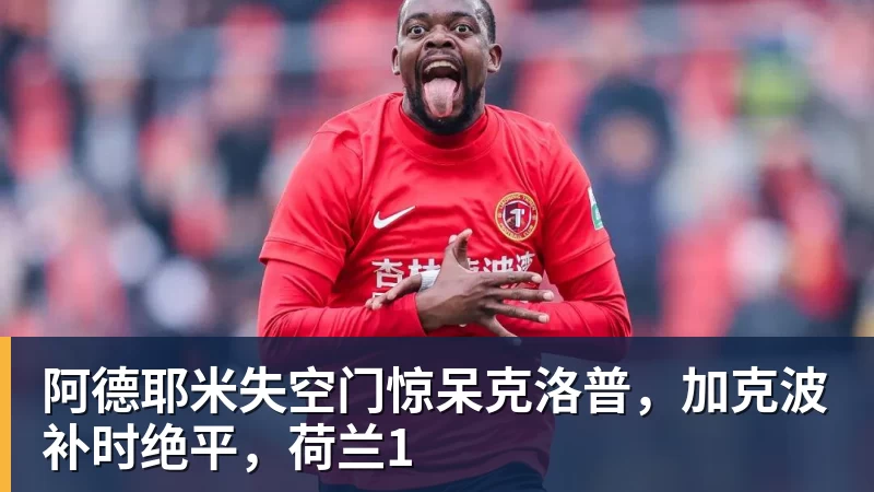 阿德耶米失空门惊呆克洛普，加克波补时绝平，荷兰1
