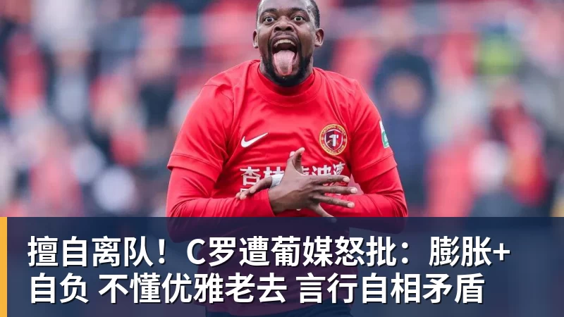 擅自离队!C罗遭葡媒怒批:膨胀+自负 不懂优雅老去 言行自相矛盾