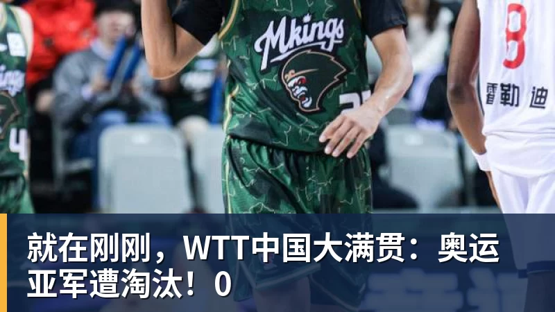 就在刚刚,WTT中国大满贯:奥运亚军遭淘汰!0