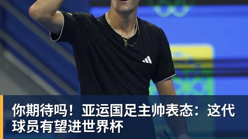 你期待吗!亚运国足主帅表态:这代球员有望进世界杯