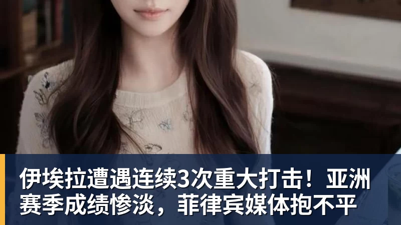 伊埃拉遭遇连续3次重大打击！亚洲赛季成绩惨淡，菲律宾媒体抱不平