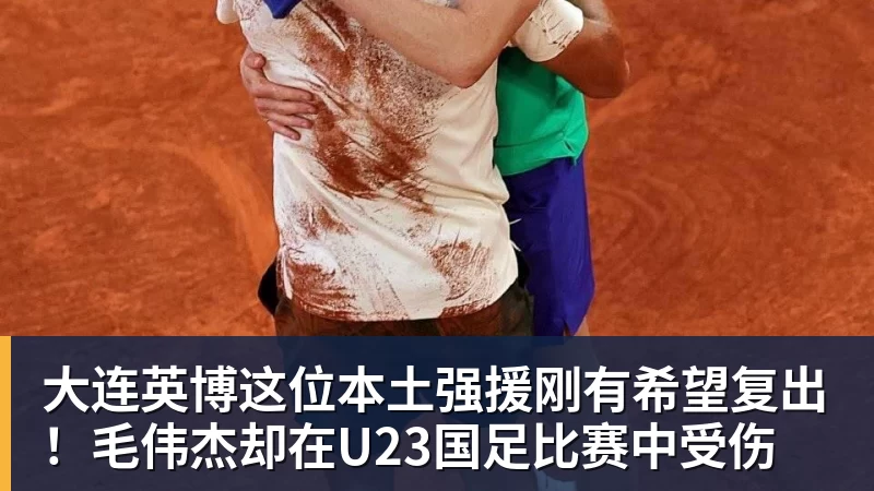 大连英博这位本土强援刚有希望复出!毛伟杰却在U23国足比赛中受伤
