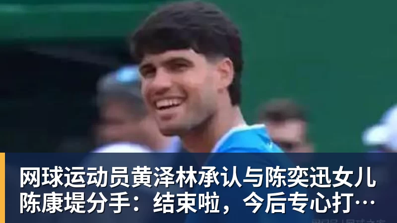 网球运动员黄泽林承认与陈奕迅女儿陈康堤分手：结束啦，今后专心打球，“离陈奕迅越来越远了”