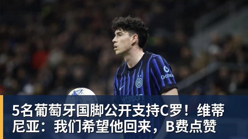 5名葡萄牙国脚公开支持C罗！维蒂尼亚：我们希望他回来，B费点赞