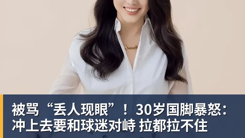 被骂“丢人现眼”！30岁国脚暴怒：冲上去要和球迷对峙 拉都拉不住
