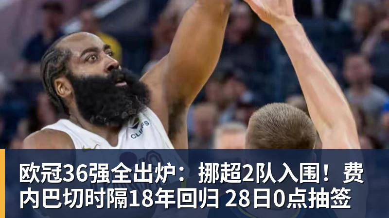 欧冠36强全出炉:挪超2队入围!费内巴切时隔18年回归 28日0点抽签
