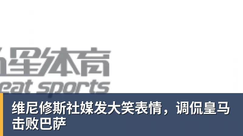 维尼修斯社媒发大笑表情,调侃皇马击败巴萨