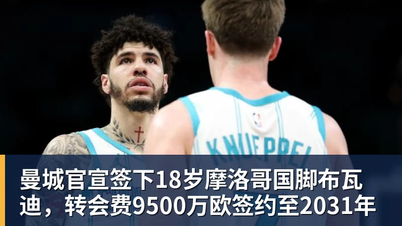 曼城官宣签下18岁摩洛哥国脚布瓦迪，转会费9500万欧签约至2031年