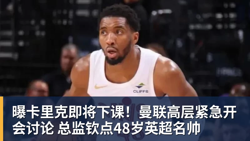 曝卡里克即将下课!曼联高层紧急开会讨论 总监钦点48岁英超名帅