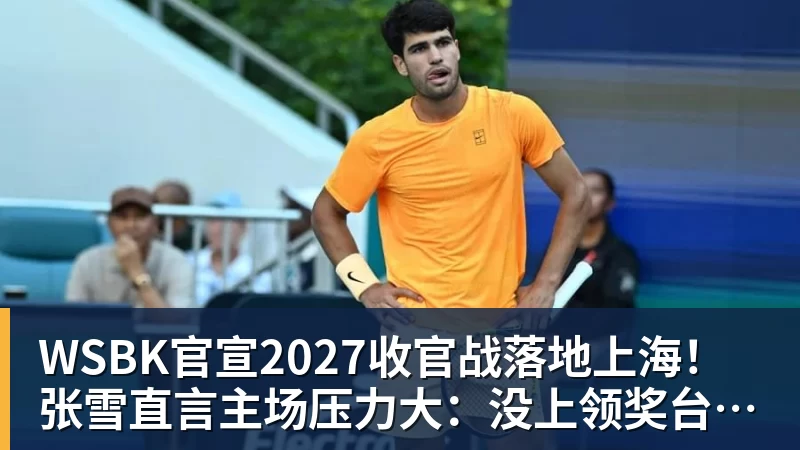 WSBK官宣2027收官战落地上海!张雪直言主场压力大:没上领奖台会很丢人